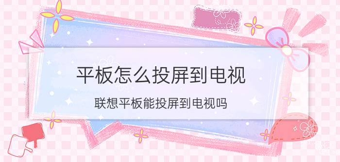 平板怎么投屏到电视 联想平板能投屏到电视吗？